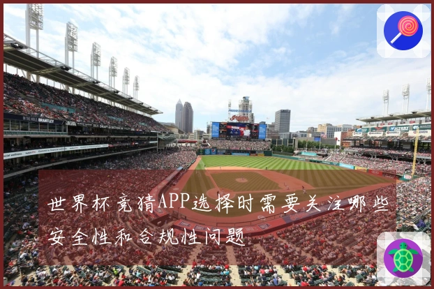 世界杯竞猜APP选择时需要关注哪些安全性和合规性问题